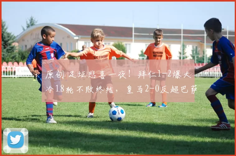 原创 足坛悲喜一夜！拜仁1-2爆大冷18轮不败终结，皇马2-0反超巴萨，多特蒙德3-0大胜