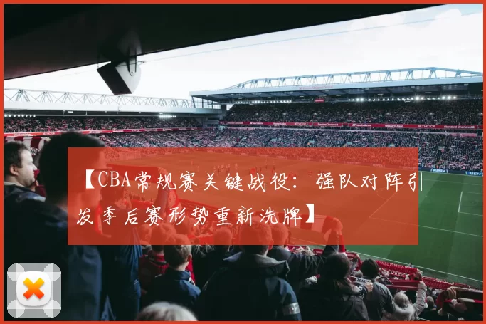 【CBA常规赛关键战役:强队对阵引发季后赛形势重新洗牌】