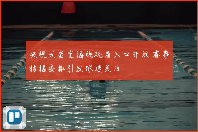 央视五套直播线观看入口开放 赛事转播安排引发球迷关注