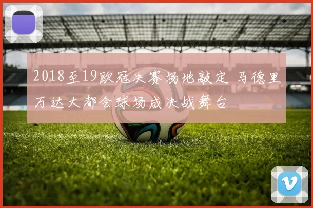 2018至19欧冠决赛场地敲定 马德里万达大都会球场成决战舞台