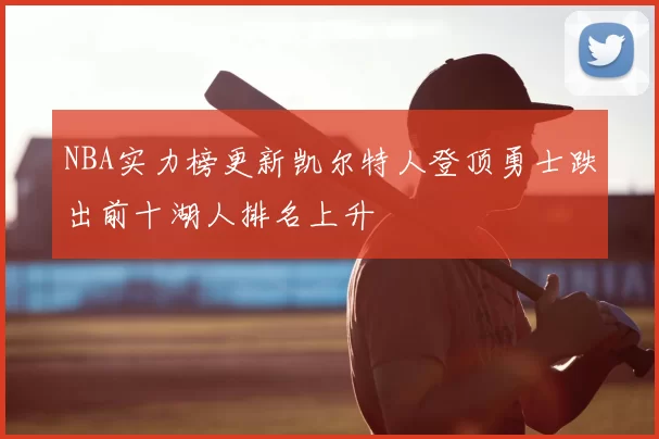 NBA实力榜更新凯尔特人登顶勇士跌出前十湖人排名上升