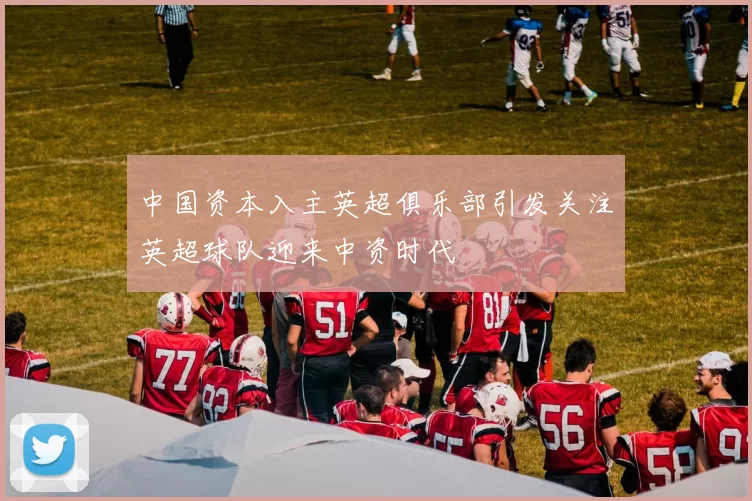 中国资本入主英超俱乐部引发关注英超球队迎来中资时代