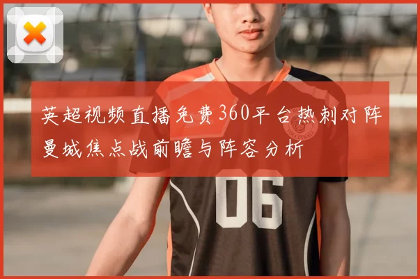 英超视频直播免费360平台热刺对阵曼城焦点战前瞻与阵容分析