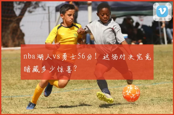 nba湖人vs勇士56分！这场对决究竟暗藏多少惊喜？