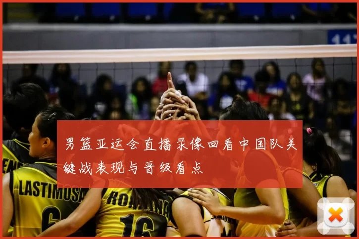 男篮亚运会直播录像回看中国队关键战表现与晋级看点