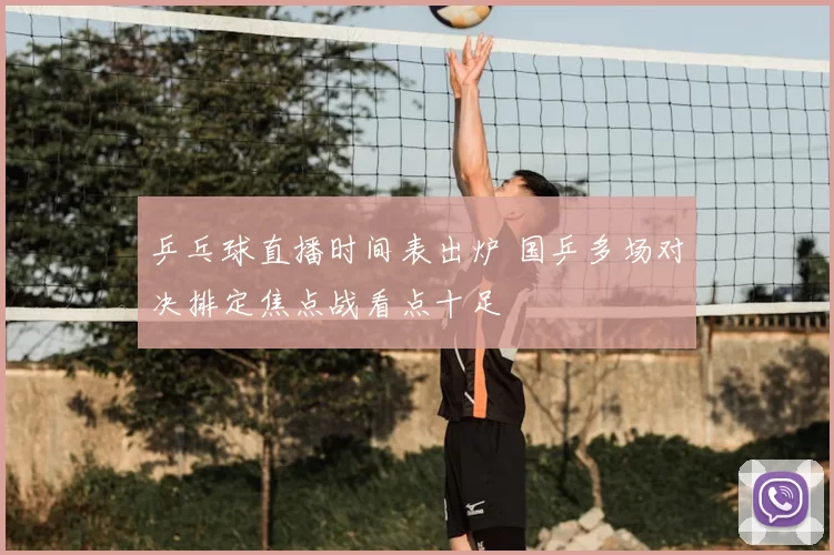 乒乓球直播时间表出炉 国乒多场对决排定焦点战看点十足