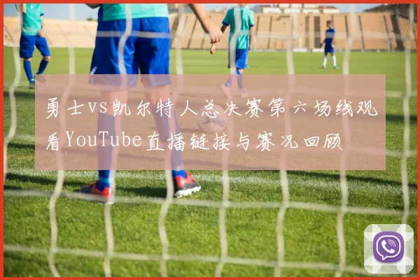 勇士vs凯尔特人总决赛第六场线观看YouTube直播链接与赛况回顾