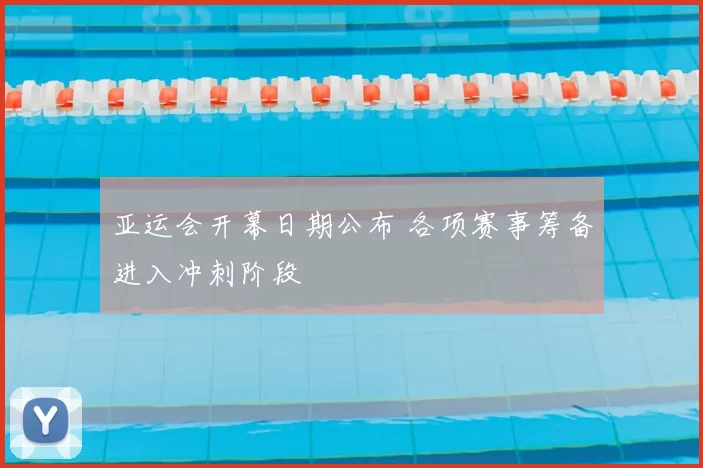 亚运会开幕日期公布 各项赛事筹备进入冲刺阶段