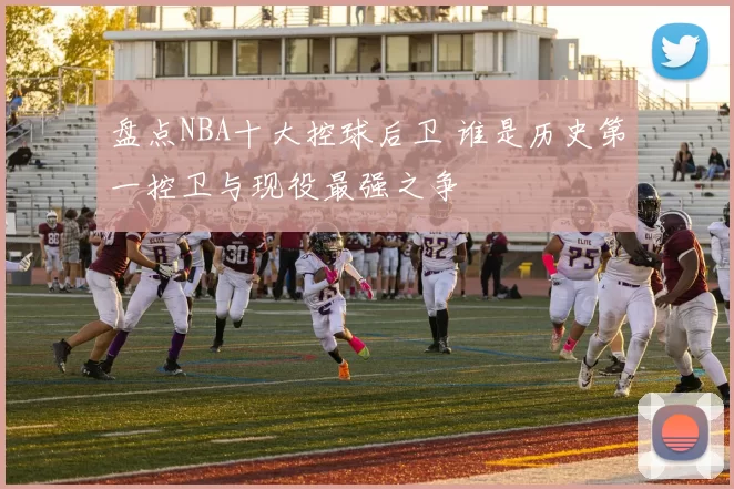 盘点NBA十大控球后卫 谁是历史第一控卫与现役最强之争