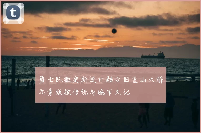 勇士队徽更新设计融合旧金山大桥元素致敬传统与城市文化