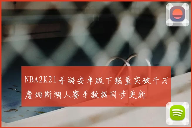 NBA2K21手游安卓版下载量突破千万詹姆斯湖人赛季数据同步更新