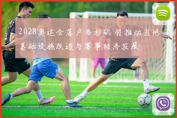 2028奥运会落户洛杉矶 将推动当地基础设施改造与赛事经济发展