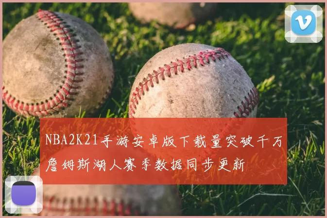 NBA2K21手游安卓版下载量突破千万詹姆斯湖人赛季数据同步更新