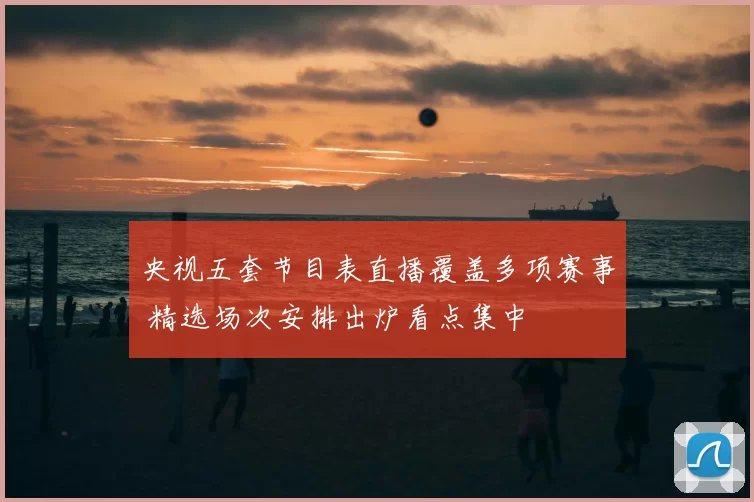 央视五套节目表直播覆盖多项赛事 精选场次安排出炉看点集中