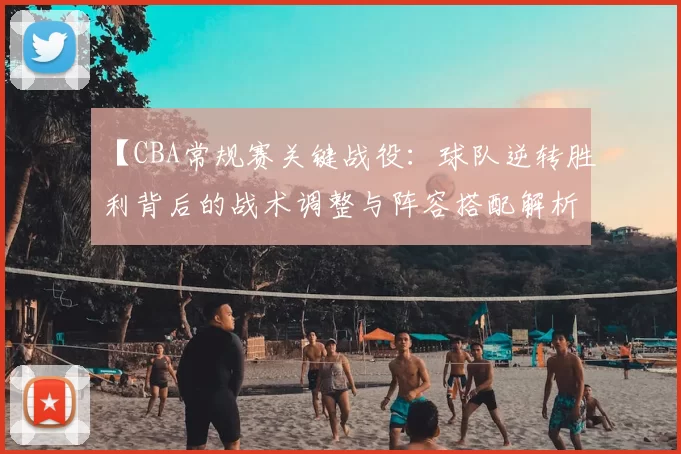 【CBA常规赛关键战役：球队逆转胜利背后的战术调整与阵容搭配解析】