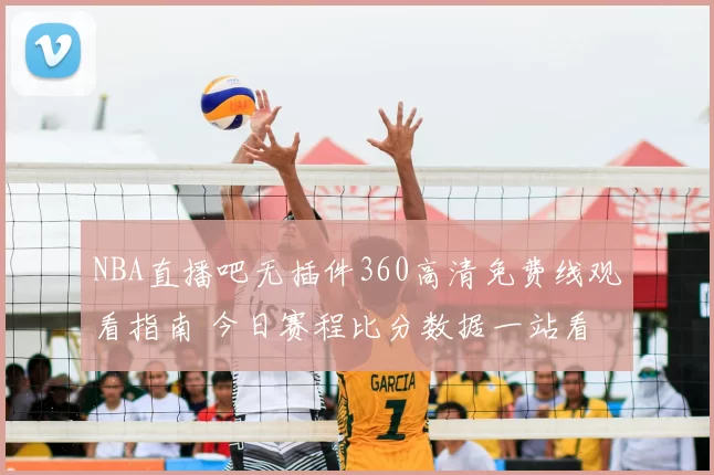 NBA直播吧无插件360高清免费线观看指南 今日赛程比分数据一站看