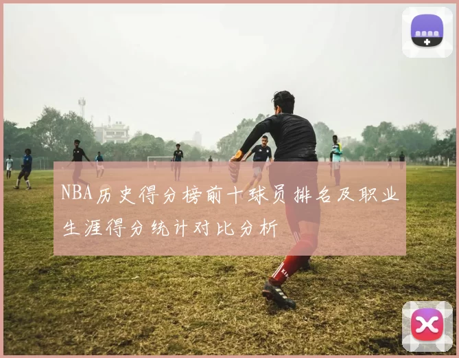 NBA历史得分榜前十球员排名及职业生涯得分统计对比分析