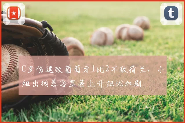 C罗伤退致葡萄牙1比2不敌荷兰,小组出线悬念显著上升担忧加剧