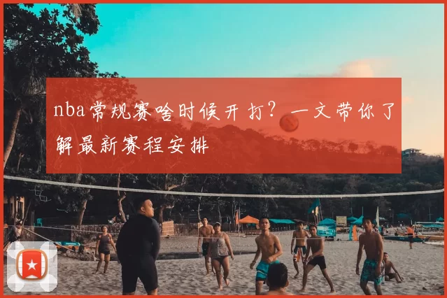 nba常规赛啥时候开打？一文带你了解最新赛程安排