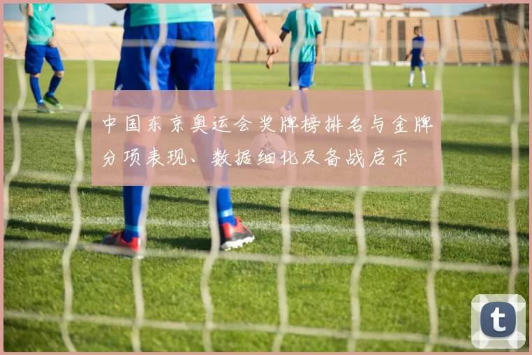 中国东京奥运会奖牌榜排名与金牌分项表现、数据细化及备战启示
