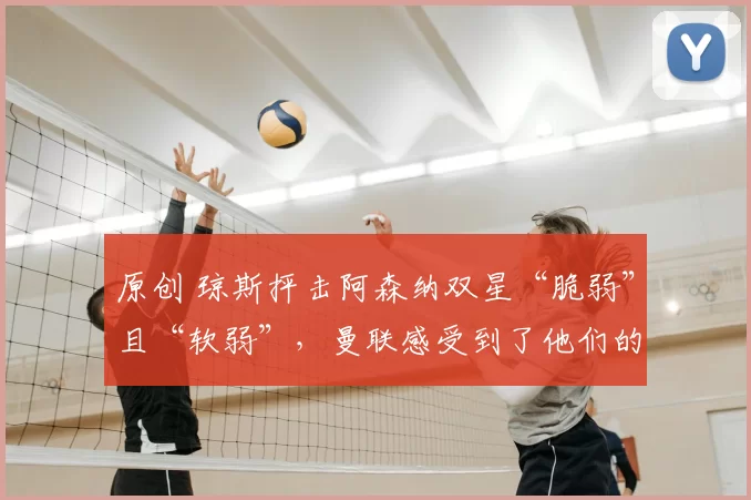 原创 琼斯抨击阿森纳双星“脆弱”且“软弱”，曼联感受到了他们的“恐惧和绝望”。