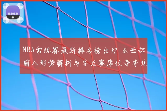NBA常规赛最新排名榜出炉 东西部前八形势解析与季后赛席位争夺焦点