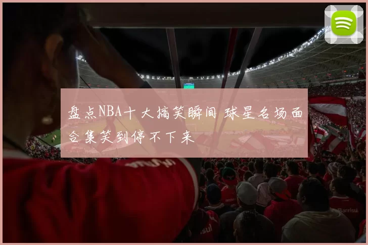 盘点NBA十大搞笑瞬间 球星名场面合集笑到停不下来