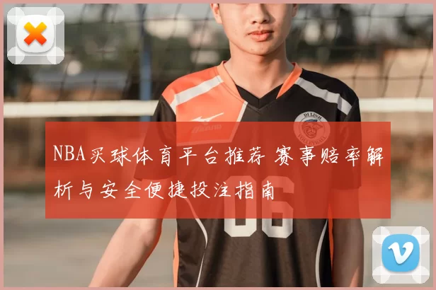 NBA买球体育平台推荐 赛事赔率解析与安全便捷投注指南