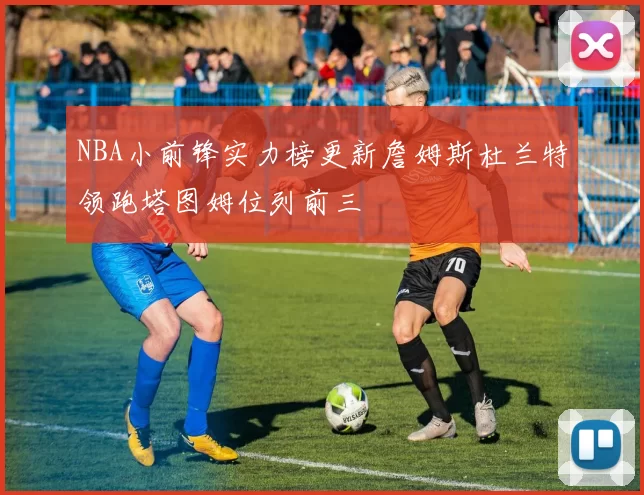 NBA小前锋实力榜更新詹姆斯杜兰特领跑塔图姆位列前三