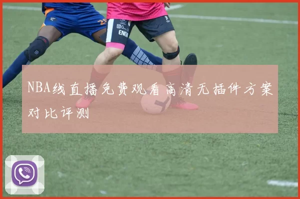 NBA线直播免费观看高清无插件方案对比评测