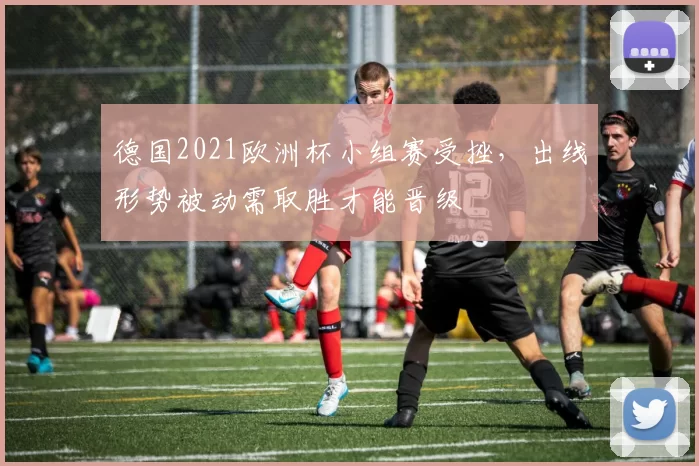 德国2021欧洲杯小组赛受挫,出线形势被动需取胜才能晋级