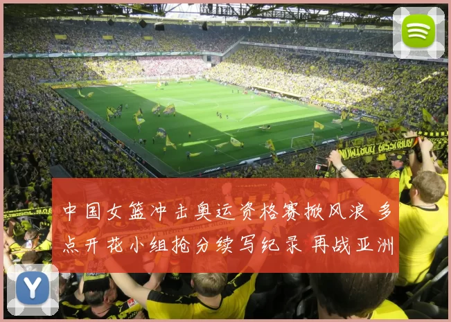 中国女篮冲击奥运资格赛掀风浪 多点开花小组抢分续写纪录 再战亚洲群雄豪情昂