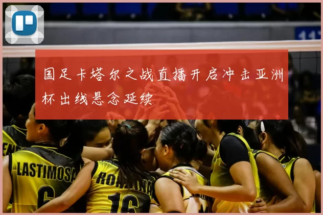 国足卡塔尔之战直播开启冲击亚洲杯出线悬念延续