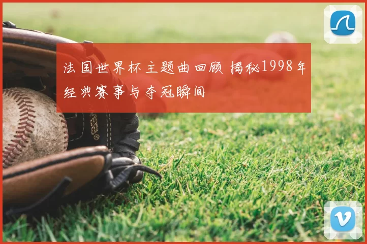 法国世界杯主题曲回顾 揭秘1998年经典赛事与夺冠瞬间