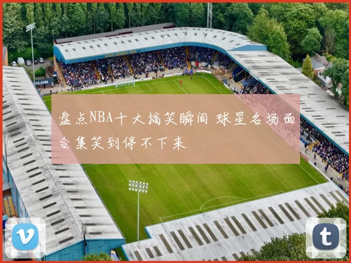 盘点NBA十大搞笑瞬间 球星名场面合集笑到停不下来