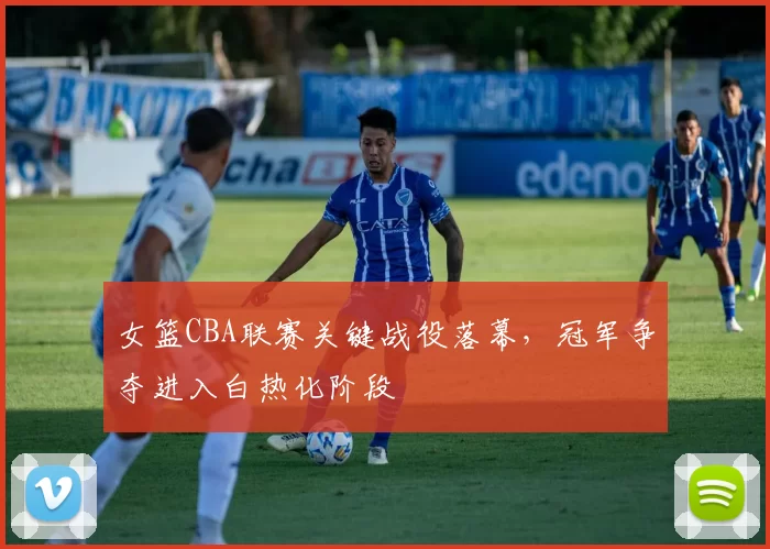 女篮CBA联赛关键战役落幕,冠军争夺进入白热化阶段