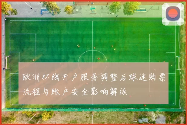 欧洲杯线开户服务调整后球迷购票流程与账户安全影响解读