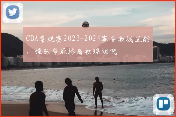 CBA常规赛2023-2024赛季激战正酣，强队争冠格局初现端倪