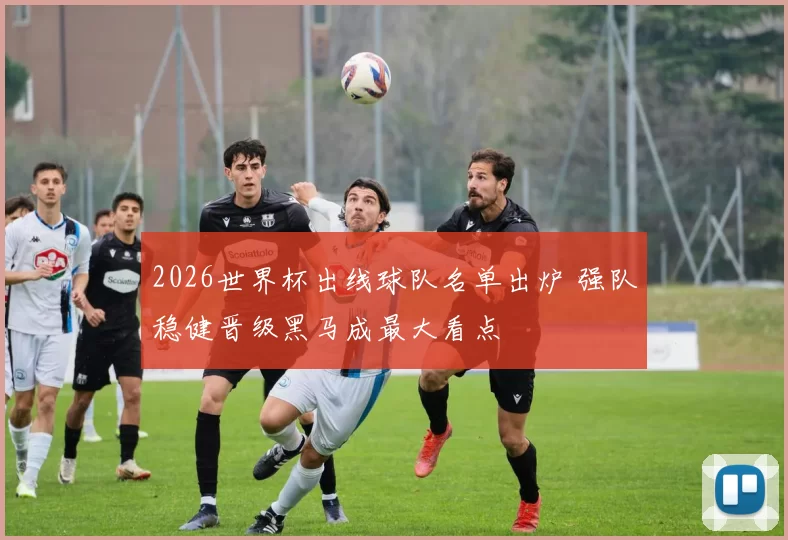 2026世界杯出线球队名单出炉 强队稳健晋级黑马成最大看点
