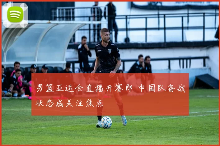 男篮亚运会直播开赛即 中国队备战状态成关注焦点