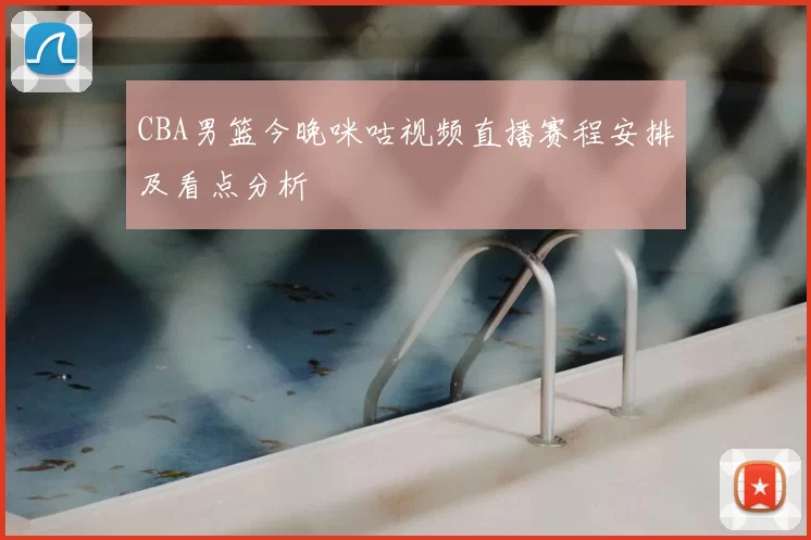 CBA男篮今晚咪咕视频直播赛程安排及看点分析