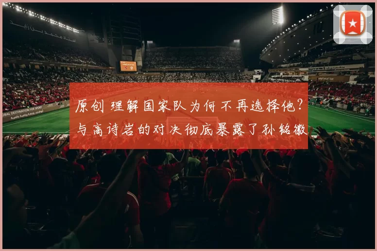原创 理解国家队为何不再选择他?与高诗岩的对决彻底暴露了孙铭徽最显著的短板