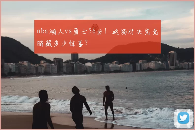nba湖人vs勇士56分！这场对决究竟暗藏多少惊喜？