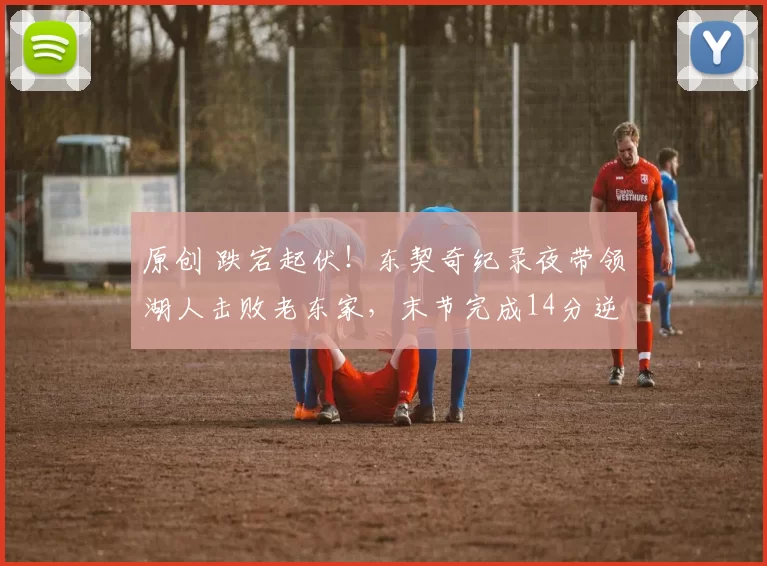 原创 跌宕起伏！东契奇纪录夜带领湖人击败老东家，末节完成14分逆转