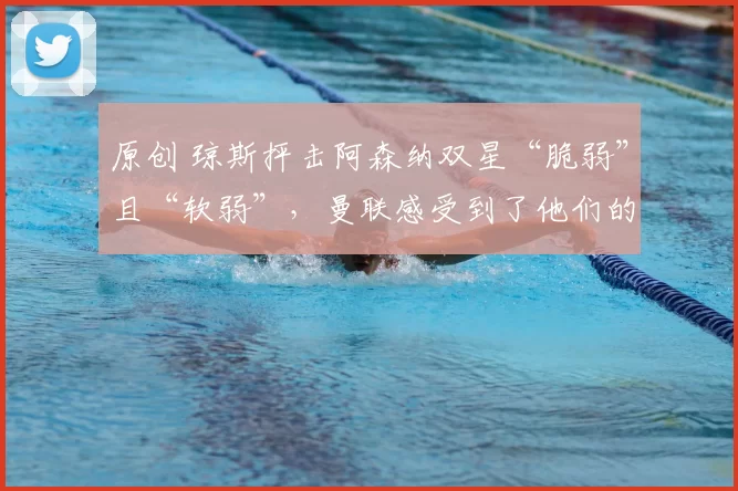 原创 琼斯抨击阿森纳双星“脆弱”且“软弱”，曼联感受到了他们的“恐惧和绝望”。