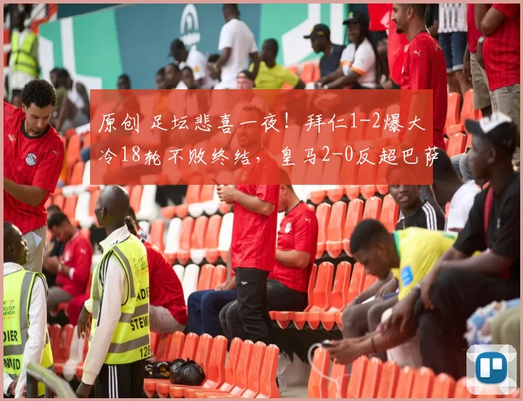 原创 足坛悲喜一夜！拜仁1-2爆大冷18轮不败终结，皇马2-0反超巴萨，多特蒙德3-0大胜