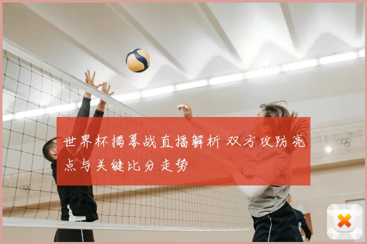 世界杯揭幕战直播解析 双方攻防亮点与关键比分走势