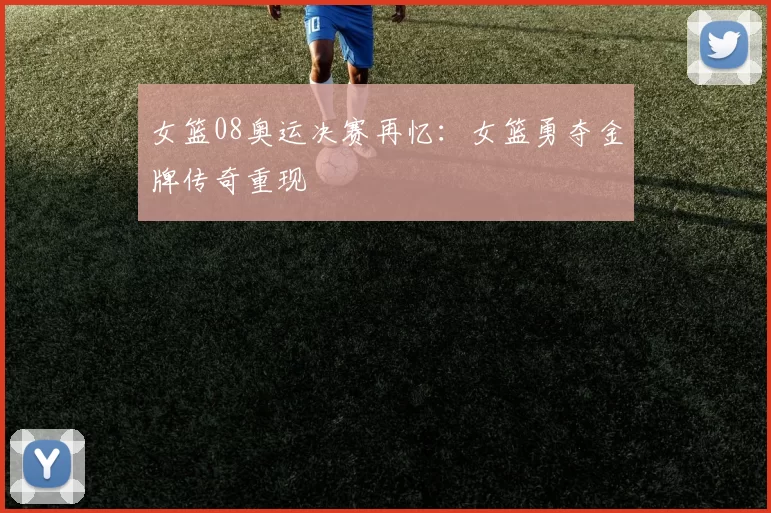 女篮08奥运决赛再忆:女篮勇夺金牌传奇重现