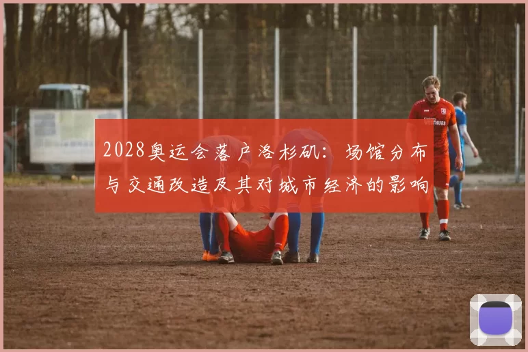 2028奥运会落户洛杉矶：场馆分布与交通改造及其对城市经济的影响评估