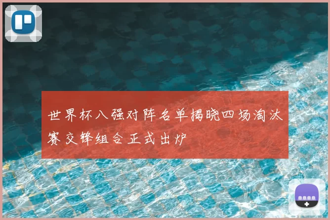 世界杯八强对阵名单揭晓四场淘汰赛交锋组合正式出炉